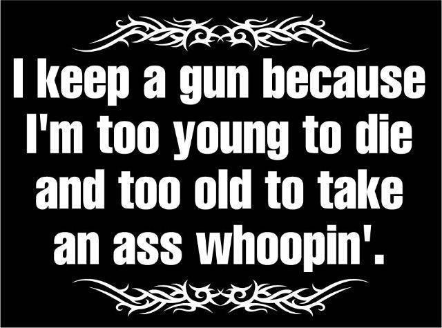 I Keep a Gun Because I'm Too Young to Die and Too Old to Take an Ass Whoopin.