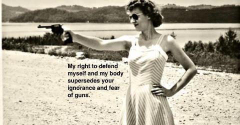 My Right to Defend Myself and My Body Supersedes Your Ignorance and Fear of Guns.