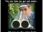 Yeah, You Can Take My Gun and Ammo...i'll Give You the Ammo First!