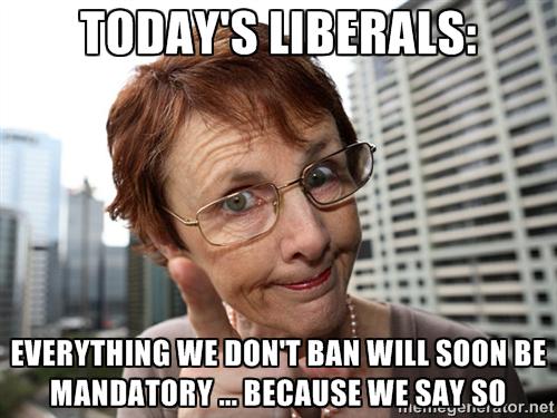todays-liberals-everything-we-dont-ban-will-soon-be-mandatory-because-we-say-so